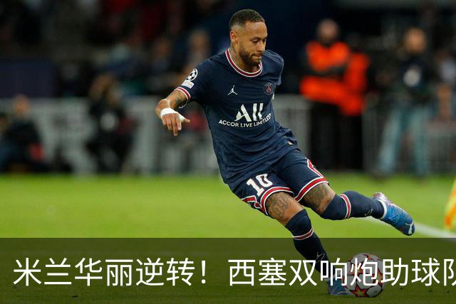 米兰华丽逆转！西塞双响炮助球队逆袭博洛尼亚